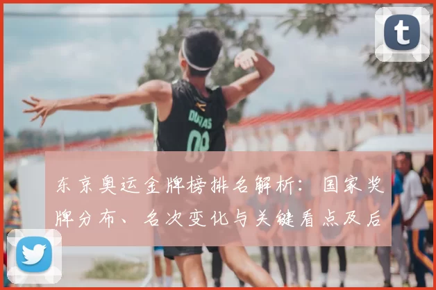 东京奥运金牌榜排名解析：国家奖牌分布、名次变化与关键看点及后续影响
