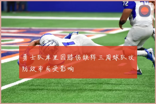 勇士队库里因膝伤缺阵三周球队攻防效率或受影响