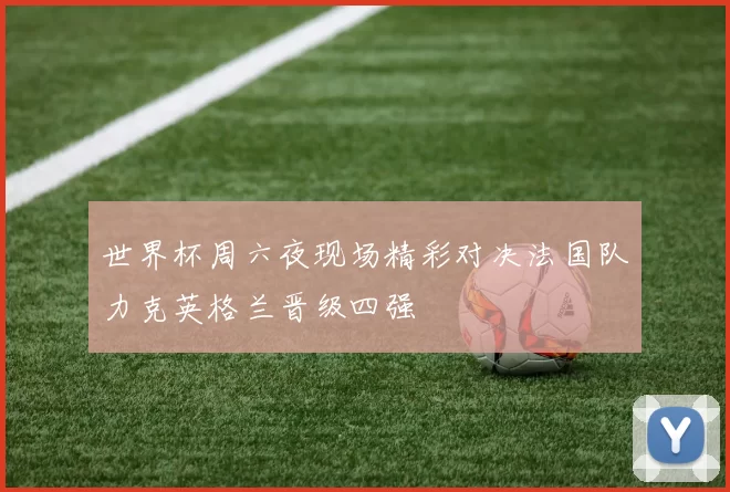 世界杯周六夜现场精彩对决法国队力克英格兰晋级四强