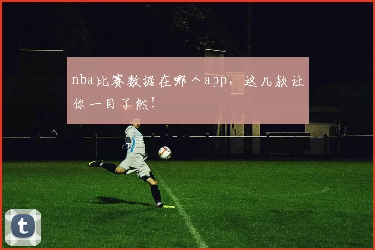 nba比赛数据在哪个app，这几款让你一目了然！