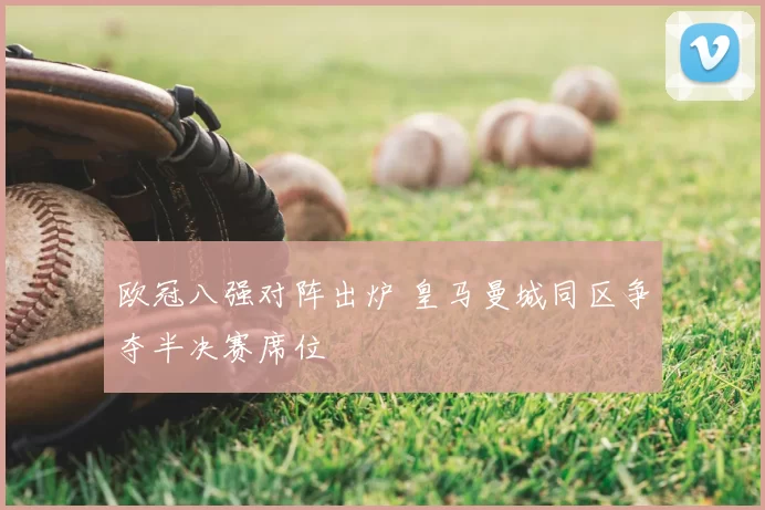 欧冠八强对阵出炉 皇马曼城同区争夺半决赛席位