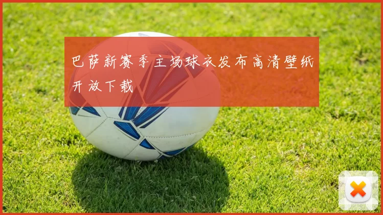 巴萨新赛季主场球衣发布高清壁纸开放下载