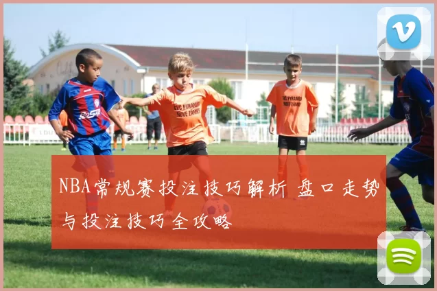 NBA常规赛投注技巧解析 盘口走势与投注技巧全攻略