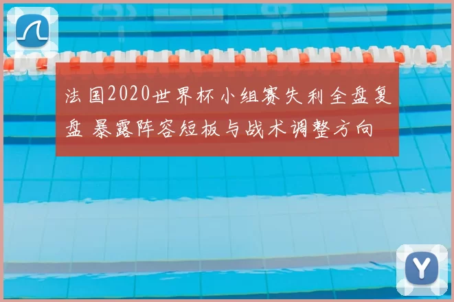 法国2020世界杯小组赛失利全盘复盘 暴露阵容短板与战术调整方向