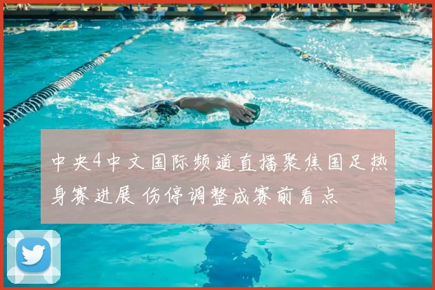 中央4中文国际频道直播聚焦国足热身赛进展 伤停调整成赛前看点