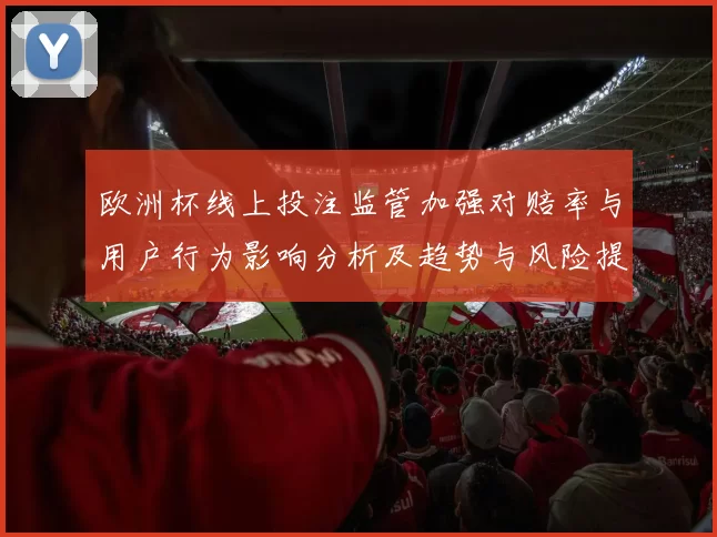 欧洲杯线上投注监管加强对赔率与用户行为影响分析及趋势与风险提示