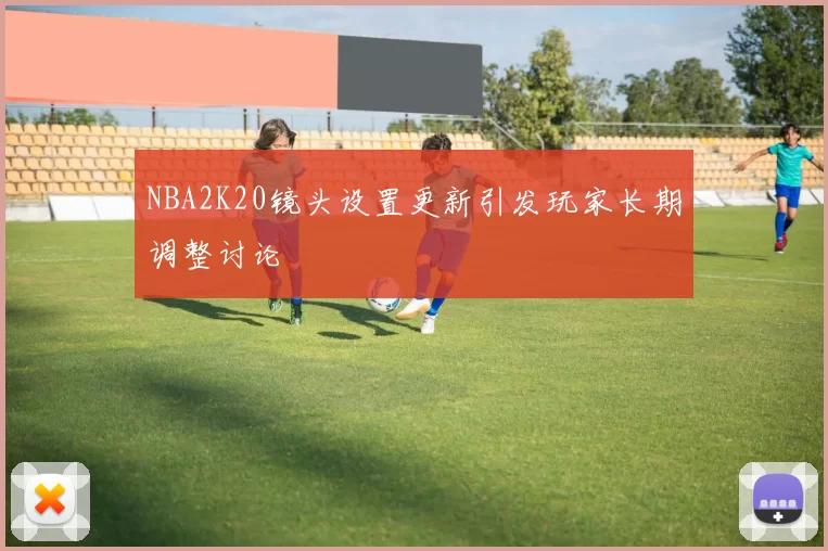 NBA2K20镜头设置更新引发玩家长期调整讨论