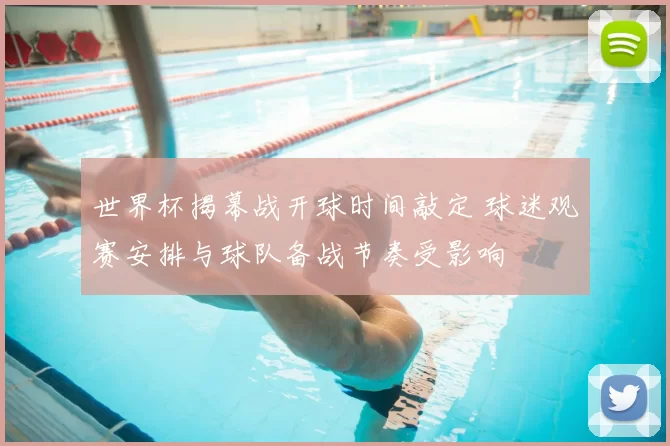 世界杯揭幕战开球时间敲定 球迷观赛安排与球队备战节奏受影响