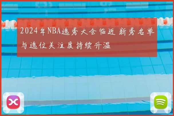 2024年NBA选秀大会临近 新秀名单与选位关注度持续升温