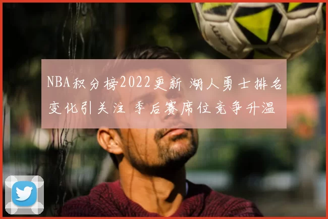 NBA积分榜2022更新 湖人勇士排名变化引关注 季后赛席位竞争升温