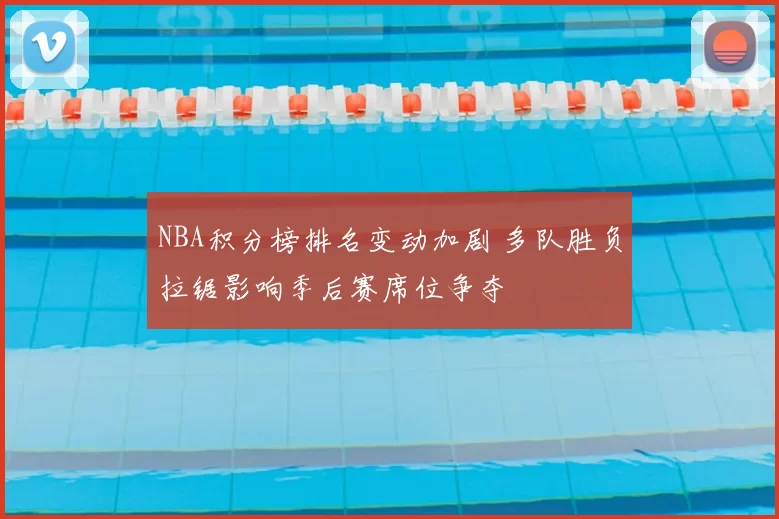 NBA积分榜排名变动加剧 多队胜负拉锯影响季后赛席位争夺