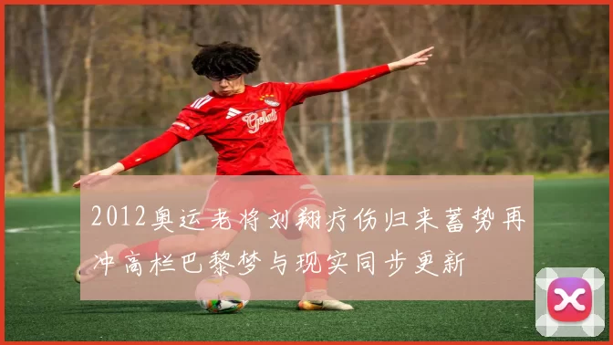 2012奥运老将刘翔疗伤归来蓄势再冲高栏巴黎梦与现实同步更新