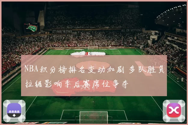 NBA积分榜排名变动加剧 多队胜负拉锯影响季后赛席位争夺