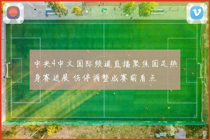中央4中文国际频道直播聚焦国足热身赛进展 伤停调整成赛前看点
