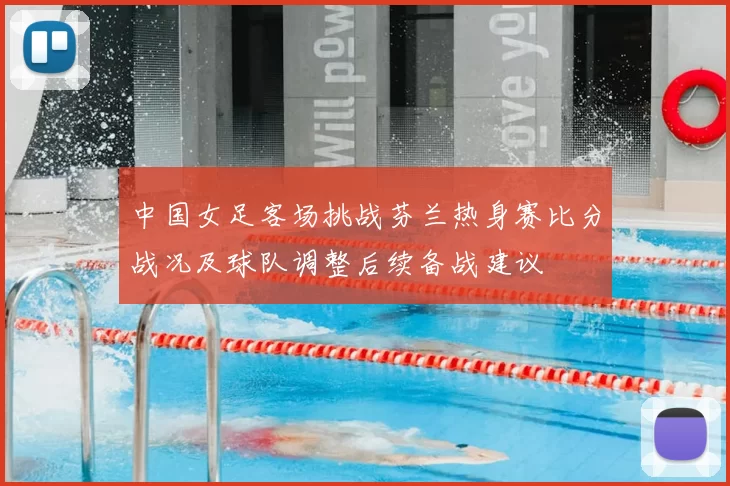 中国女足客场挑战芬兰热身赛比分战况及球队调整后续备战建议