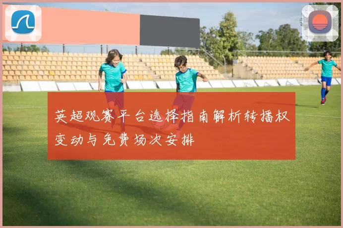 英超观赛平台选择指南解析转播权变动与免费场次安排
