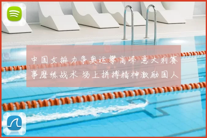 中国女排力争奥运攀高峰 意大利赛事磨练战术 场上拼搏精神激励国人