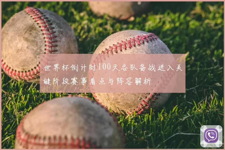 世界杯倒计时100天各队备战进入关键阶段赛事看点与阵容解析