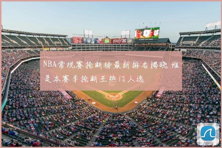 NBA常规赛抢断榜最新排名揭晓 谁是本赛季抢断王热门人选