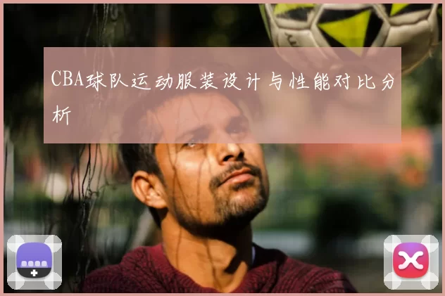CBA球队运动服装设计与性能对比分析