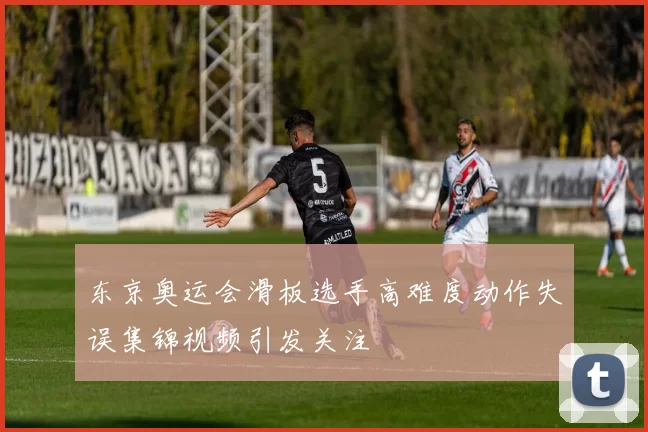 东京奥运会滑板选手高难度动作失误集锦视频引发关注