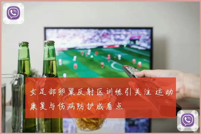 女足部卵巢反射区训练引关注 运动康复与伤病防护成看点