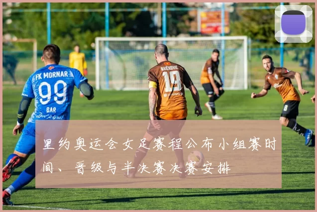 里约奥运会女足赛程公布小组赛时间、晋级与半决赛决赛安排