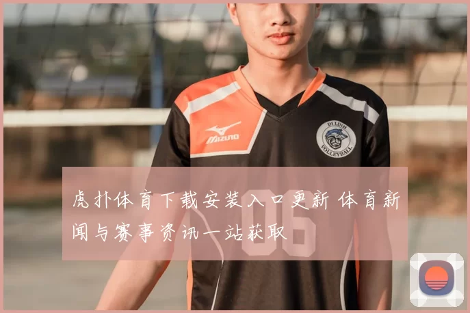 虎扑体育下载安装入口更新 体育新闻与赛事资讯一站获取