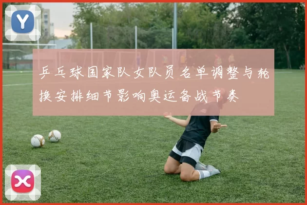 乒乓球国家队女队员名单调整与轮换安排细节影响奥运备战节奏