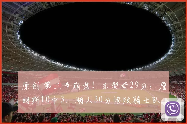 原创 第三节崩盘!东契奇29分,詹姆斯10中3,湖人30分惨败骑士队