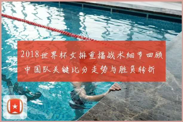 2018世界杯女排重播战术细节回顾 中国队关键比分走势与胜负转折