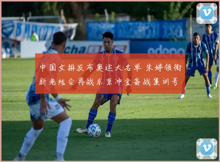 中国女排发布奥运大名单 朱婷领衔新老结合再战东京冲金备战集训号角