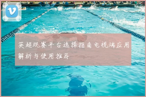 英超观赛平台选择指南电视端应用解析与使用推荐