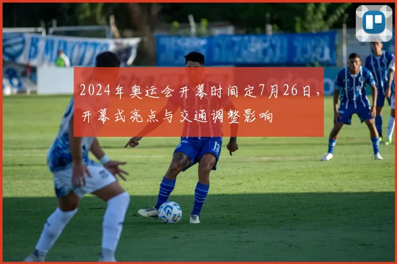 2024年奥运会开幕时间定7月26日，开幕式亮点与交通调整影响