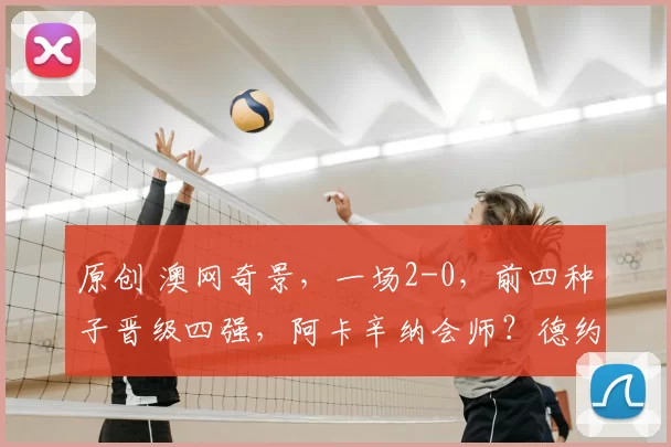 原创 澳网奇景，一场2-0，前四种子晋级四强，阿卡辛纳会师？德约难了