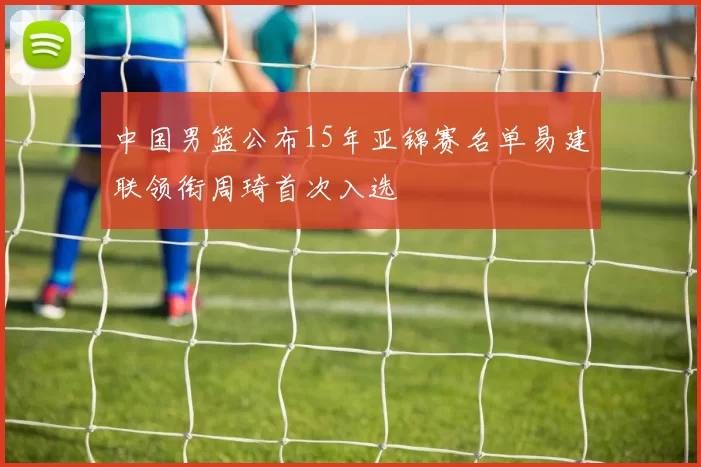 中国男篮公布15年亚锦赛名单易建联领衔周琦首次入选