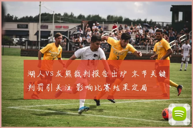 湖人vs灰熊裁判报告出炉 末节关键判罚引关注 影响比赛结果定局