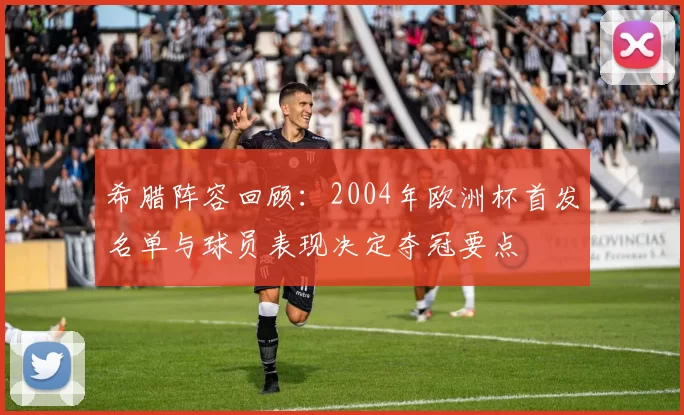 希腊阵容回顾：2004年欧洲杯首发名单与球员表现决定夺冠要点