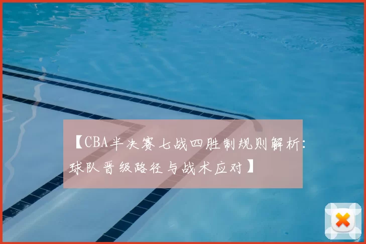 【CBA半决赛七战四胜制规则解析：球队晋级路径与战术应对】