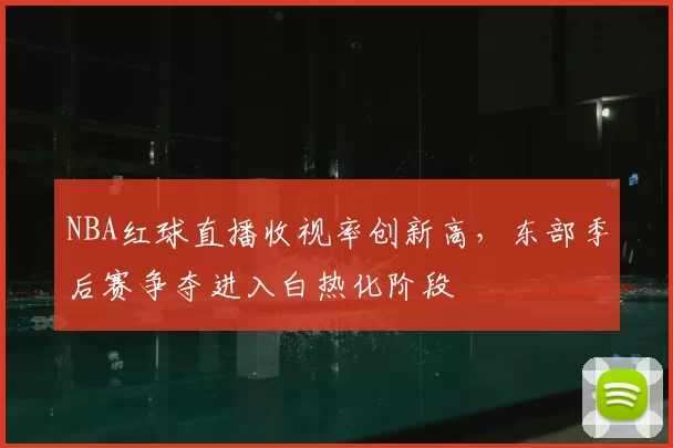 NBA红球直播收视率创新高,东部季后赛争夺进入白热化阶段