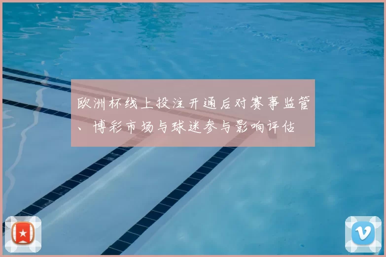 欧洲杯线上投注开通后对赛事监管、博彩市场与球迷参与影响评估