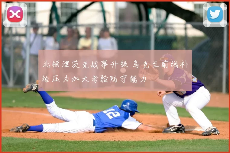 北顿涅茨克战事升级 乌克兰前线补给压力加大考验防守能力