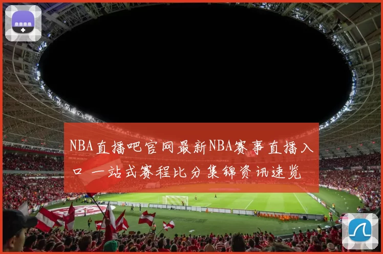 NBA直播吧官网最新NBA赛事直播入口 一站式赛程比分集锦资讯速览