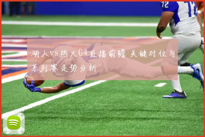 湖人vs热火G4直播前瞻 关键对位与系列赛走势分析