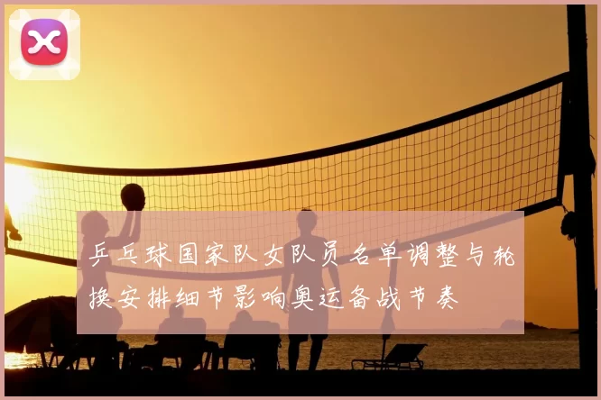 乒乓球国家队女队员名单调整与轮换安排细节影响奥运备战节奏