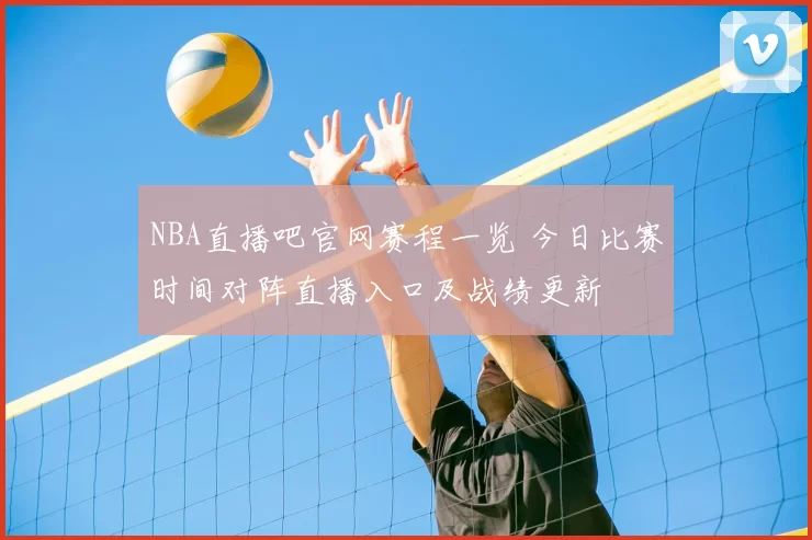 NBA直播吧官网赛程一览 今日比赛时间对阵直播入口及战绩更新