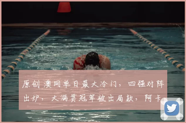 原创 澳网单日最大冷门，四强对阵出炉，大满贯冠军被出局款，阿卡晋级