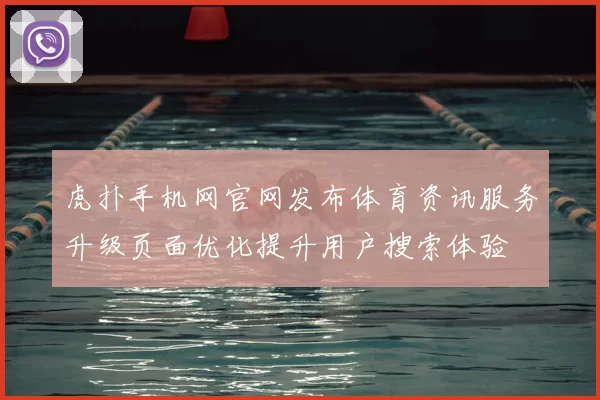 虎扑手机网官网发布体育资讯服务升级页面优化提升用户搜索体验