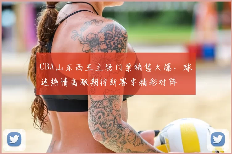 CBA山东西王主场门票销售火爆,球迷热情高涨期待新赛季精彩对阵