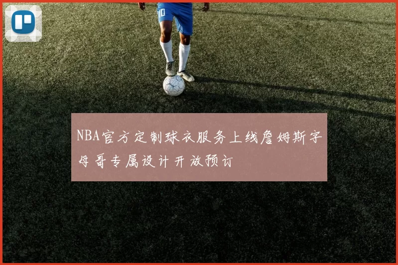 NBA官方定制球衣服务上线詹姆斯字母哥专属设计开放预订